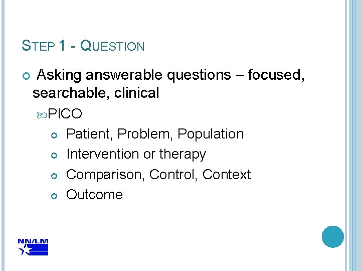 STEP 1 - QUESTION Asking answerable questions – focused, searchable, clinical PICO Patient, Problem,