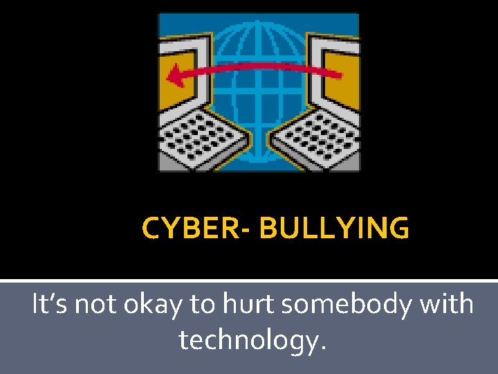  CYBER- BULLYING It’s not okay to hurt somebody with technology. 