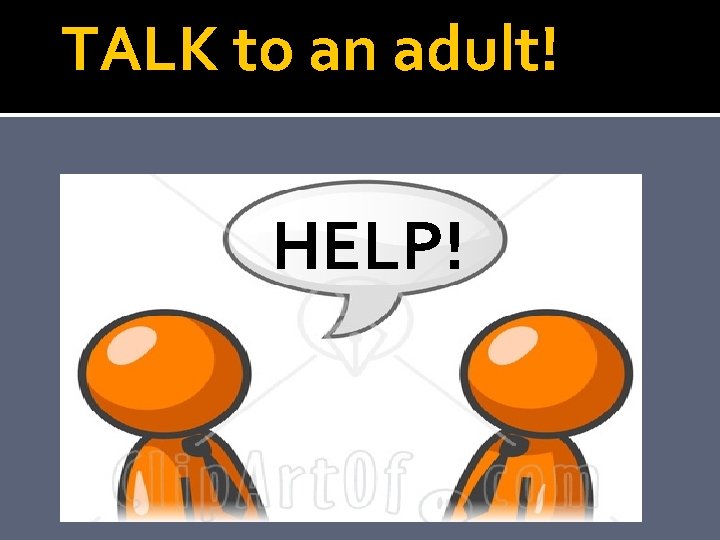 TALK to an adult! HELP! 
