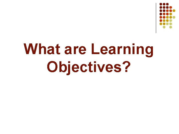 What are Learning Objectives? What are Learning Objectives?