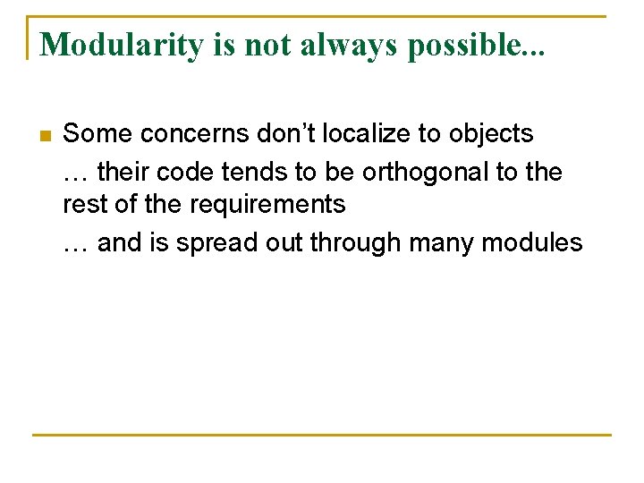 Modularity is not always possible. . . n Some concerns don’t localize to objects