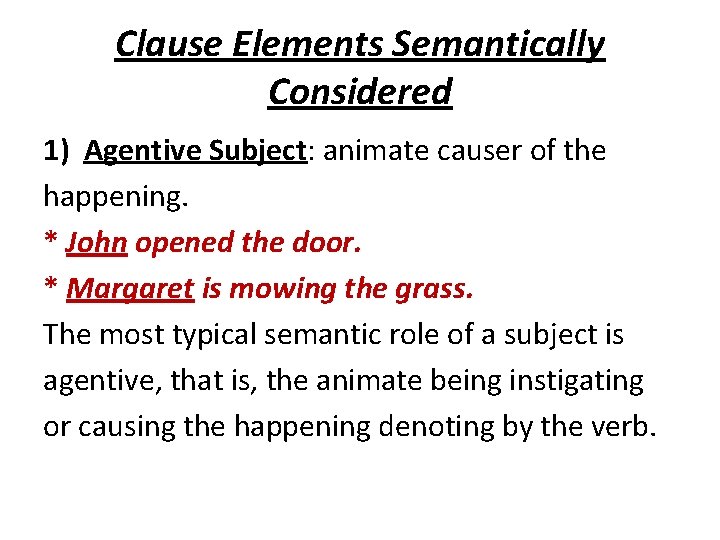 Clause Elements Semantically Considered 1) Agentive Subject: animate causer of the happening. * John