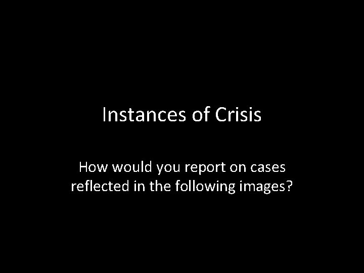 Instances of Crisis How would you report on cases reflected in the following images?