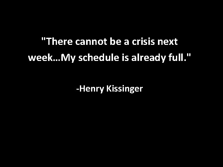 "There cannot be a crisis next week…My schedule is already full. " -Henry Kissinger