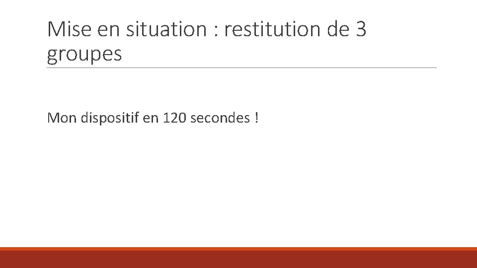 Mise en situation : restitution de 3 groupes Mon dispositif en 120 secondes !