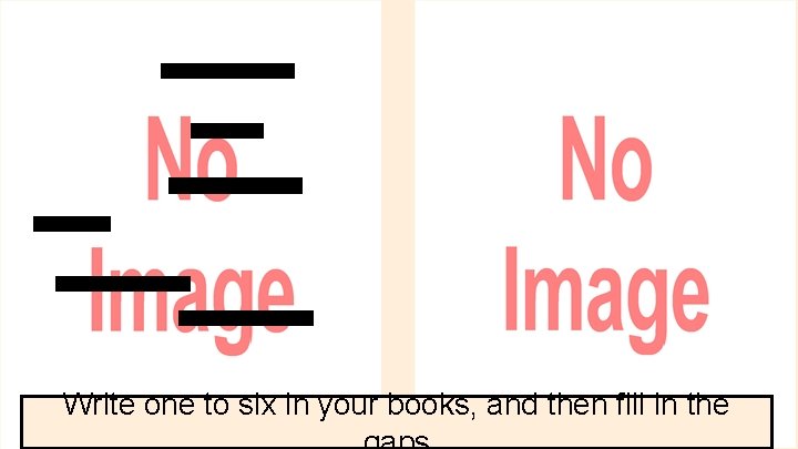 Write one to six in your books, and then fill in the 