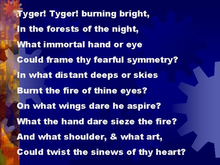 Tyger! burning bright, In the forests of the night, What immortal hand or eye