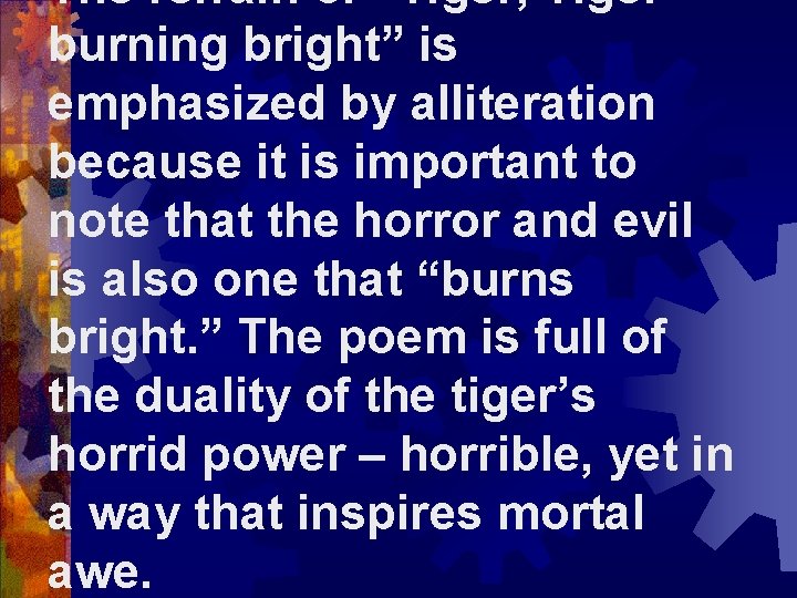 The refrain of “Tiger, Tiger burning bright” is emphasized by alliteration because it is