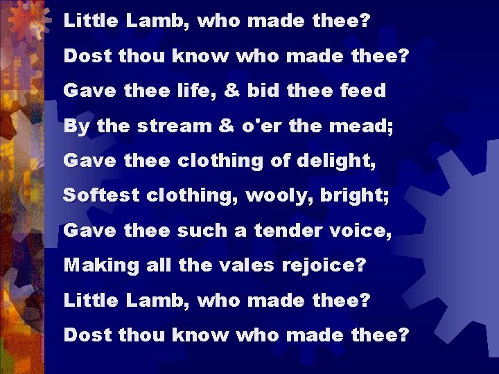 Little Lamb, who made thee? Dost thou know who made thee? Gave thee life,