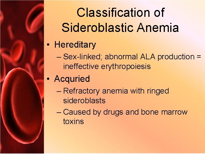Classification of Sideroblastic Anemia • Hereditary – Sex-linked; abnormal ALA production = ineffective erythropoiesis