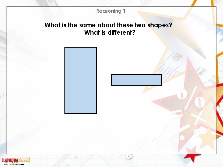 Reasoning 1 What is the same about these two shapes? What is different? ©