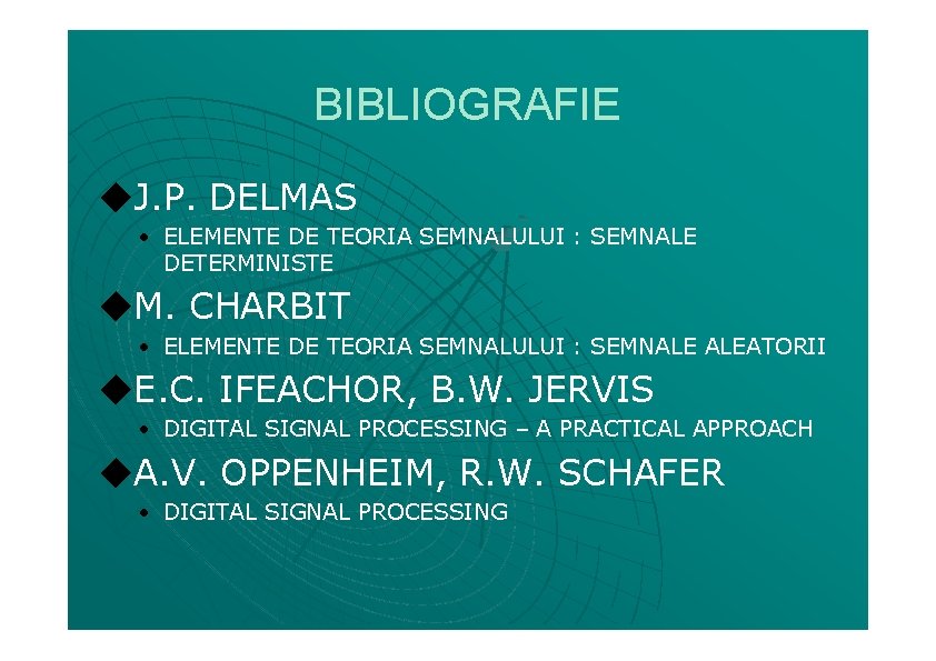 BIBLIOGRAFIE ◆J. P. DELMAS • ELEMENTE DE TEORIA SEMNALULUI : SEMNALE DETERMINISTE ◆M. CHARBIT