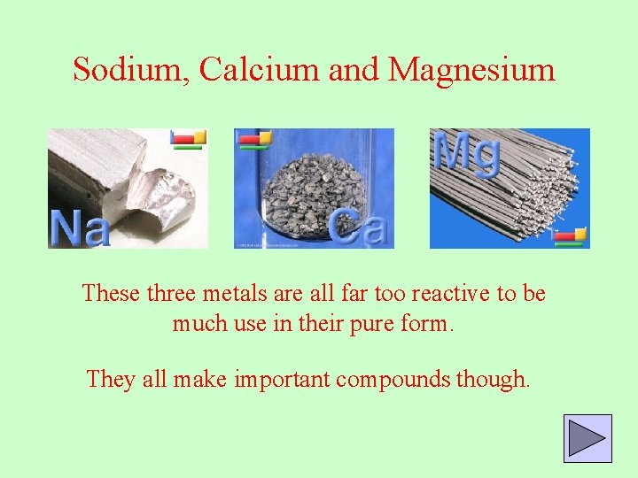 Sodium, Calcium and Magnesium These three metals are all far too reactive to be