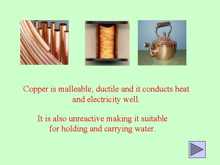 Copper is malleable, ductile and it conducts heat and electricity well. It is also