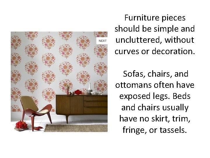 Furniture pieces should be simple and uncluttered, without curves or decoration. Sofas, chairs, and
