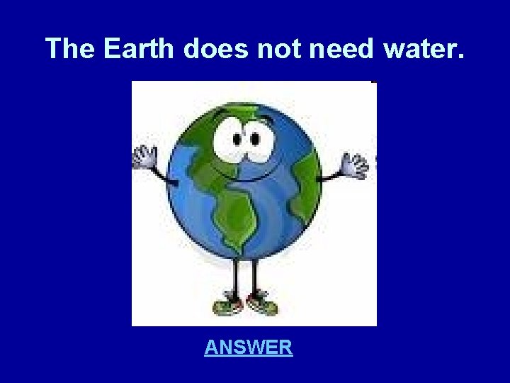 The Earth does not need water. ANSWER 