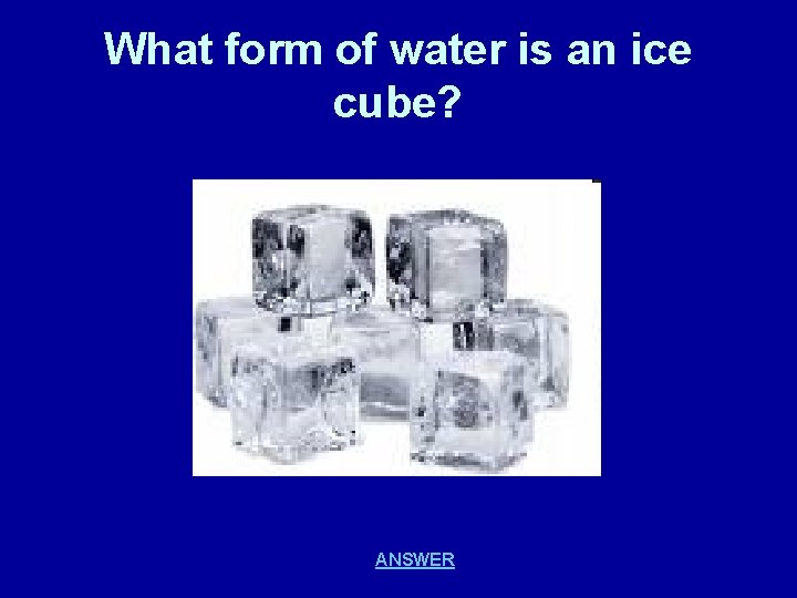 What form of water is an ice cube? ANSWER 