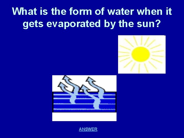 What is the form of water when it gets evaporated by the sun? ANSWER