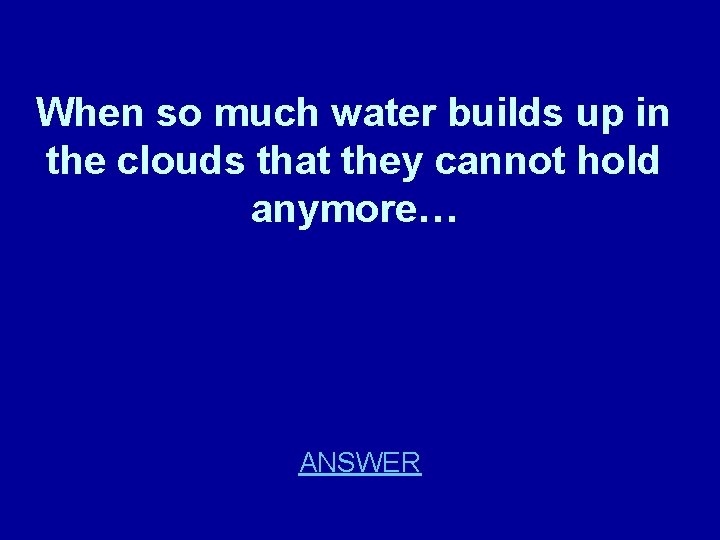 When so much water builds up in the clouds that they cannot hold anymore…