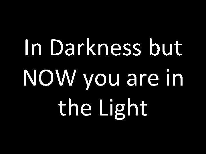 In Darkness but NOW you are in the Light 