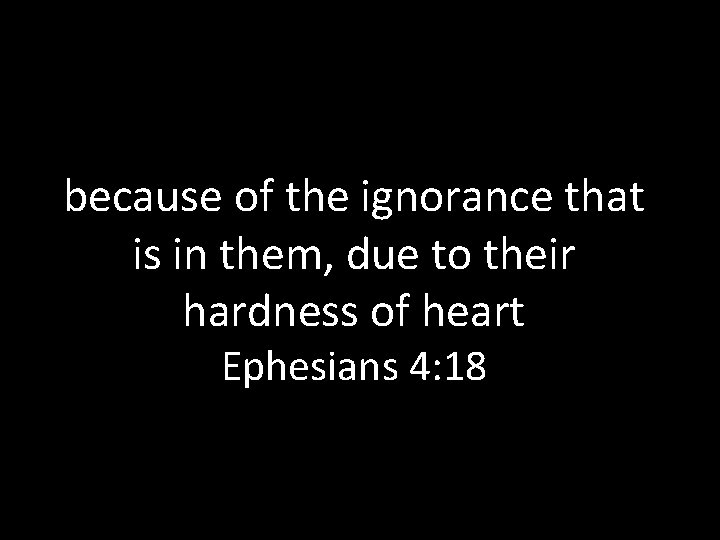 because of the ignorance that is in them, due to their hardness of heart