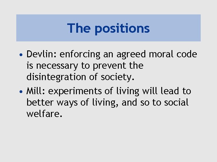 The positions • Devlin: enforcing an agreed moral code is necessary to prevent the