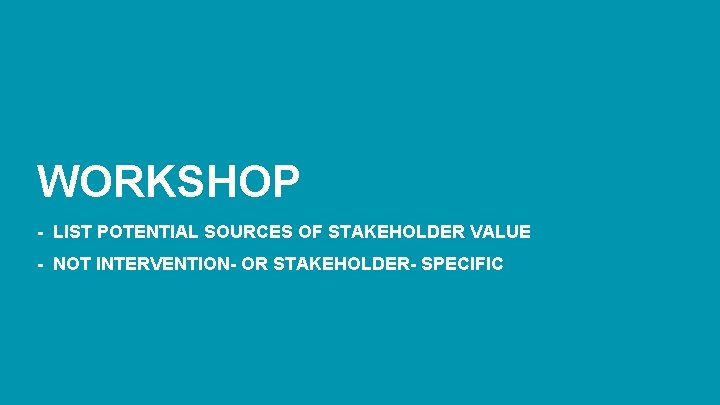 WORKSHOP - LIST POTENTIAL SOURCES OF STAKEHOLDER VALUE - NOT INTERVENTION- OR STAKEHOLDER- SPECIFIC