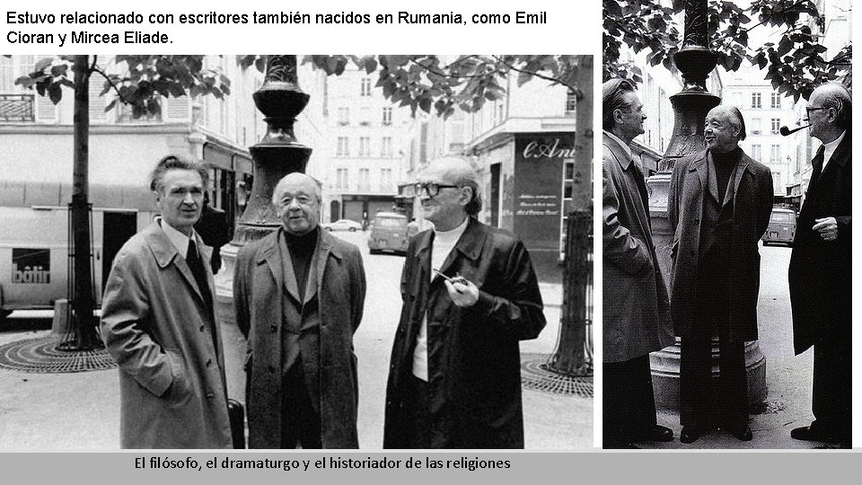 Estuvo relacionado con escritores también nacidos en Rumania, como Emil Cioran y Mircea Eliade.