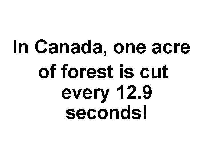 In Canada, one acre of forest is cut every 12. 9 seconds! 