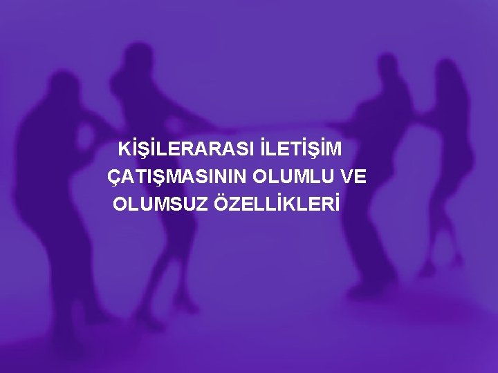 KİŞİLERARASI İLETİŞİM ÇATIŞMASININ OLUMLU VE OLUMSUZ ÖZELLİKLERİ 