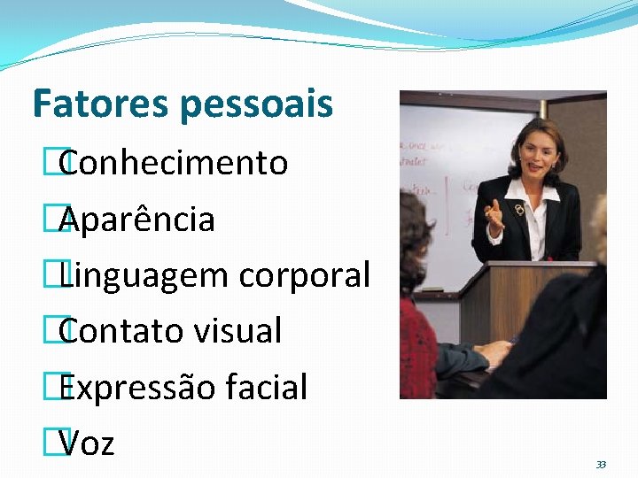 Fatores pessoais �Conhecimento �Aparência �Linguagem corporal �Contato visual �Expressão facial �Voz 33 