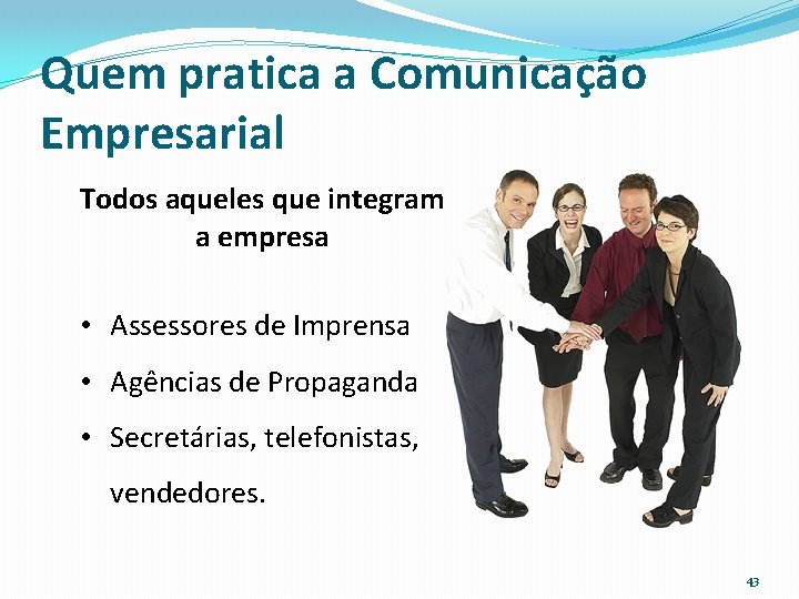 Quem pratica a Comunicação Empresarial Todos aqueles que integram a empresa • Assessores de