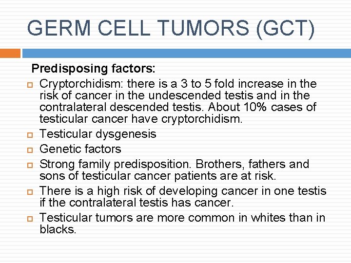 GERM CELL TUMORS (GCT) Predisposing factors: Cryptorchidism: there is a 3 to 5 fold GERM CELL TUMORS (GCT) Predisposing factors: Cryptorchidism: there is a 3 to 5 fold