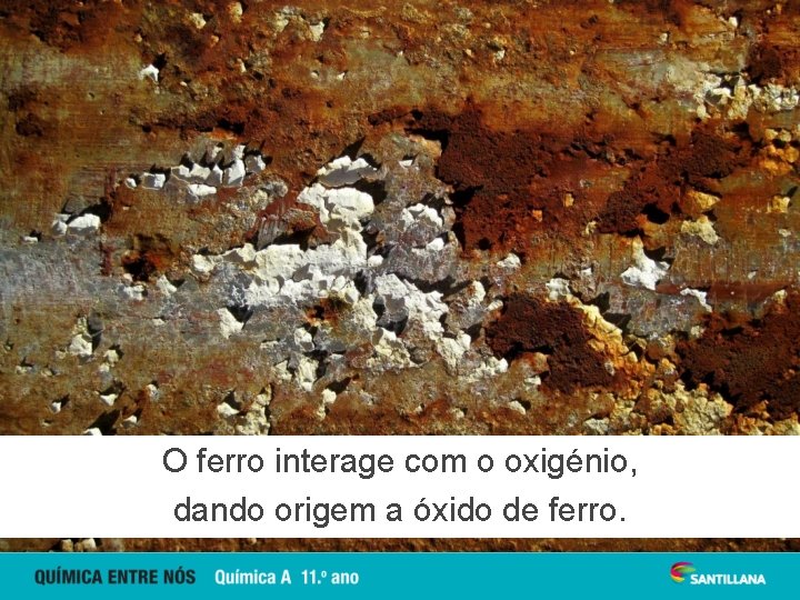 O ferro interage com o oxigénio, dando origem a óxido de ferro. 