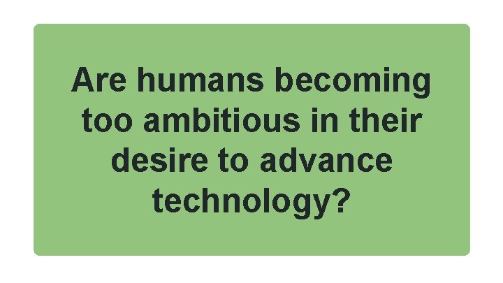 Are humans becoming too ambitious in their desire to advance technology? 