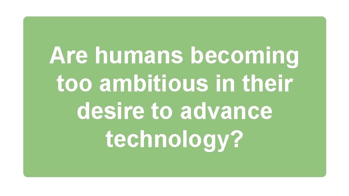 Are humans becoming too ambitious in their desire to advance technology? 