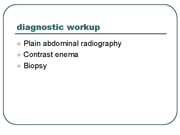 diagnostic workup l l l Plain abdominal radiography Contrast enema Biopsy 