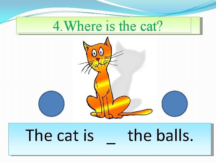 4. Where is the cat? The cat is _ the balls. 