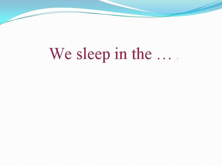 We sleep in the … . 