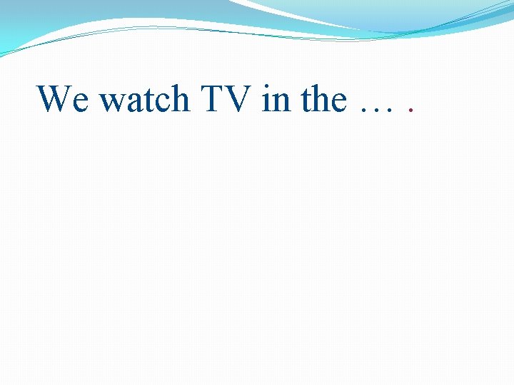 We watch TV in the …. 