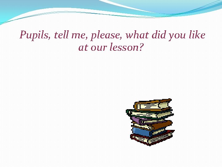  Pupils, tell me, please, what did you like at our lesson? 