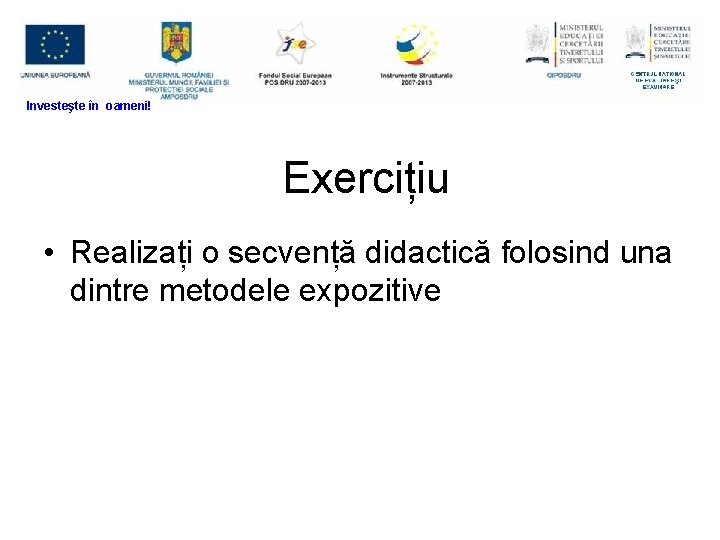 Investeşte în oameni! Exercițiu • Realizați o secvență didactică folosind una dintre metodele expozitive