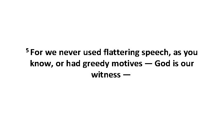 5 For we never used flattering speech, as you know, or had greedy motives — God