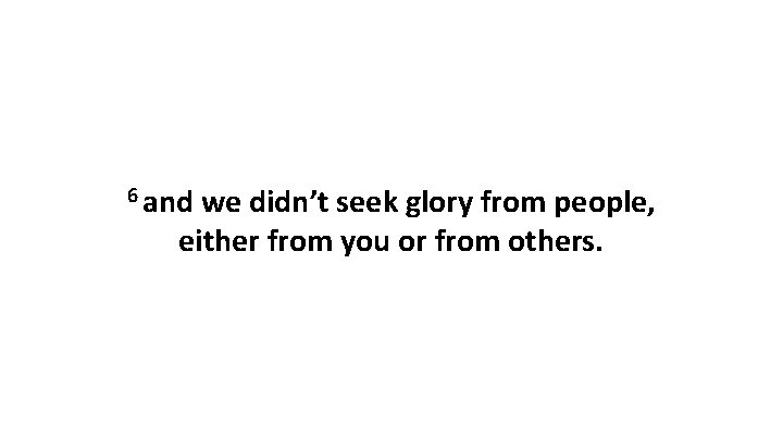 6 and we didn’t seek glory from people, either from you or from others.