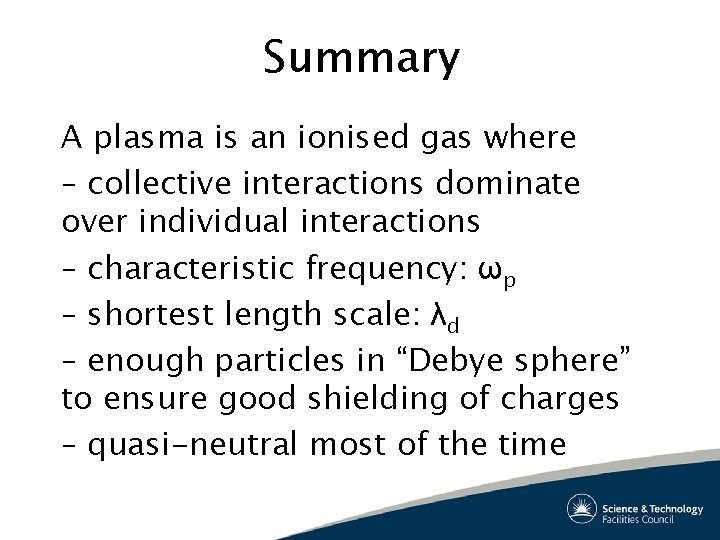 Summary A plasma is an ionised gas where – collective interactions dominate over individual