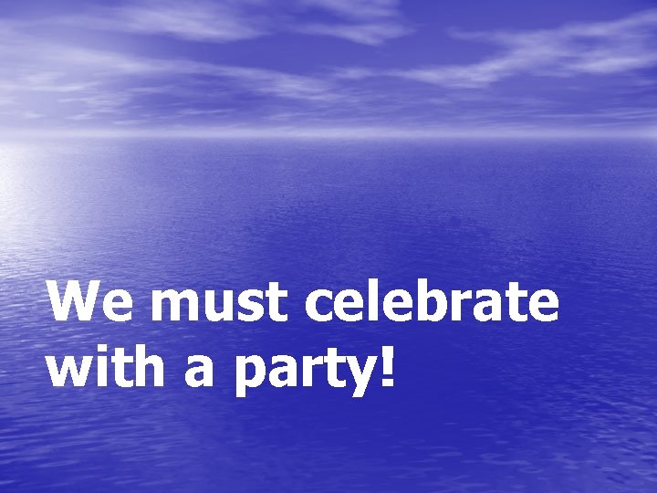 We must celebrate with a party! 
