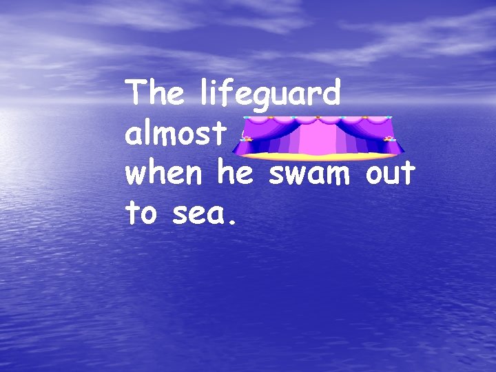 The lifeguard almost drowned when he swam out to sea. 