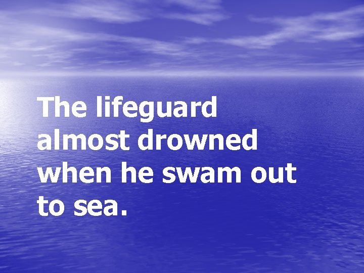 The lifeguard almost drowned when he swam out to sea. 