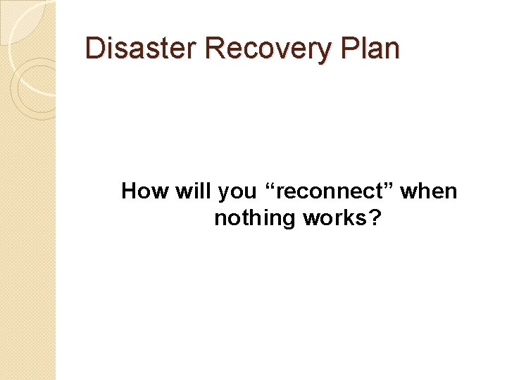 Disaster Recovery Plan How will you “reconnect” when nothing works? 