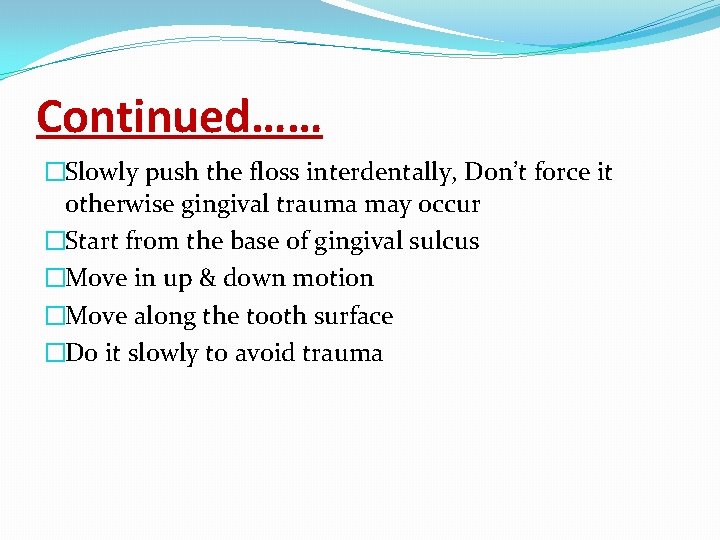 Continued…… �Slowly push the floss interdentally, Don’t force it otherwise gingival trauma may occur
